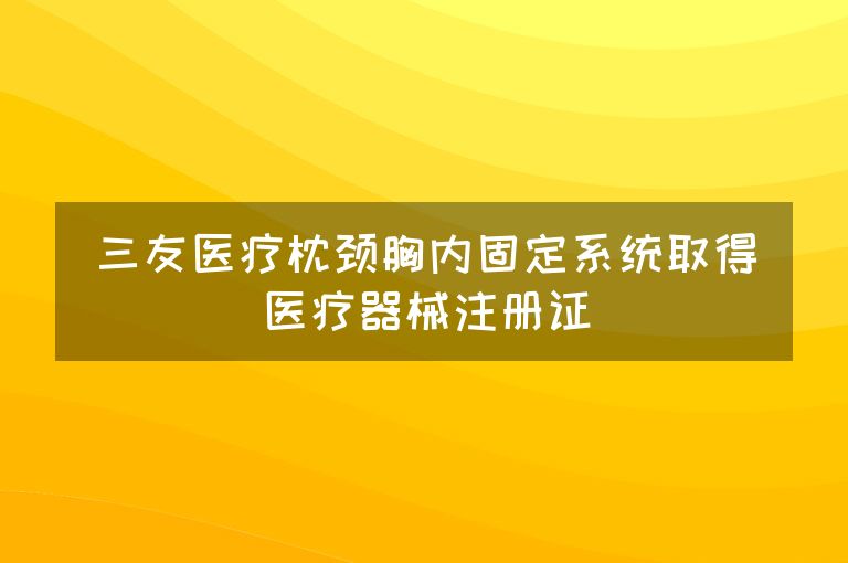 三友医疗枕颈胸内固定系统取得医疗器械注册证