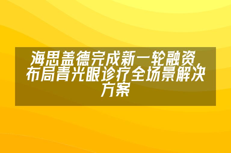 海思盖德完成新一轮融资，布局青光眼诊疗全场景解决方案