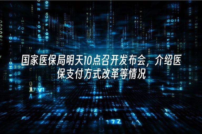 国家医保局明天10点召开发布会，介绍医保支付方式改革等情况