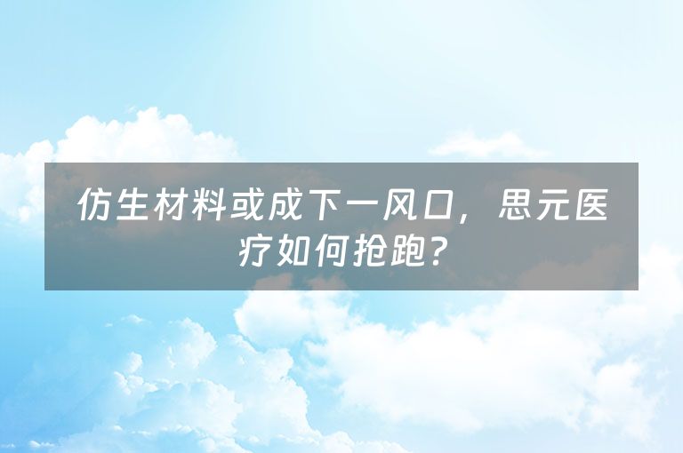 仿生材料或成下一风口，思元医疗如何抢跑？