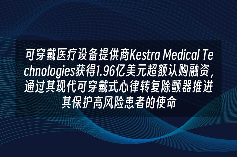 可穿戴医疗设备提供商Kestra Medical Technologies获得1.96亿美元超额认购融资，通过其现代可穿戴式心律转复除颤器推进其保护高风险患者的使命