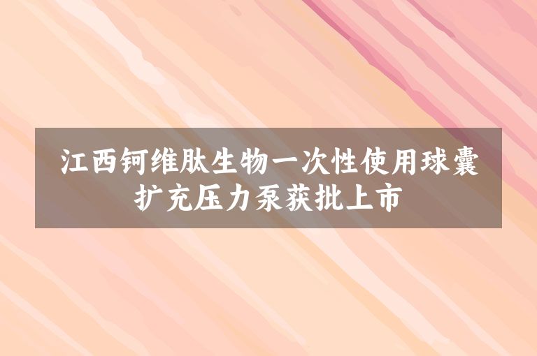 江西钶维肽生物一次性使用球囊扩充压力泵获批上市