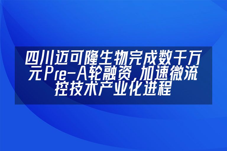 四川迈可隆生物完成数千万元Pre-A轮融资，加速微流控技术产业化进程