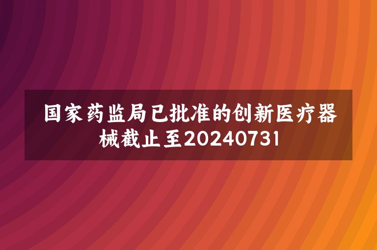 【医休器械】国家药监局已批准的创新医疗器械截止至20240731