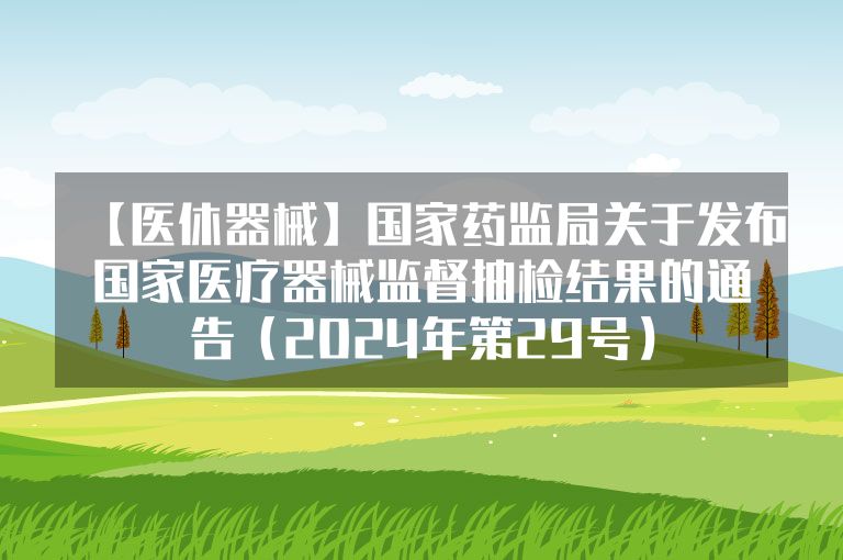 【医休器械】国家药监局关于发布国家医疗器械监督抽检结果的通告（2024年第29号）