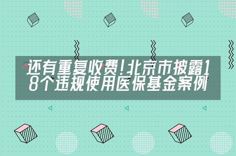 【医休器械】还有重复收费！北京市披露18个违规使用医保基金案例