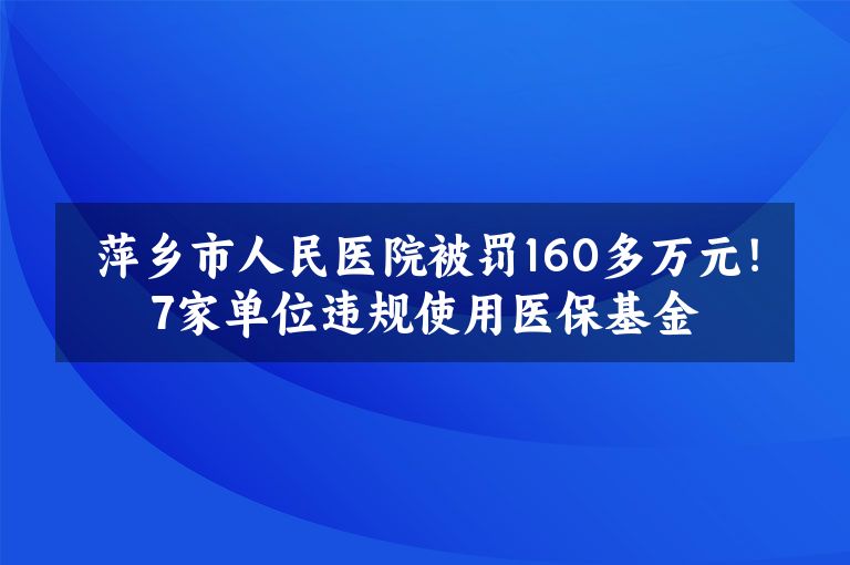 萍乡市人民医院被罚160多万元！7家单位违规使用医保基金