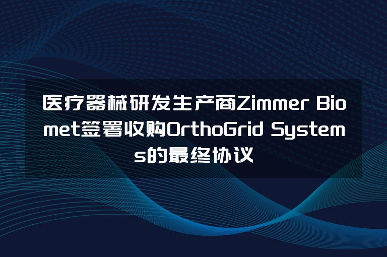 医疗器械研发生产商Zimmer Biomet签署收购OrthoGrid Systems的最终协议