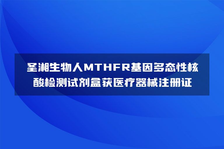 圣湘生物人MTHFR基因多态性核酸检测试剂盒获医疗器械注册证