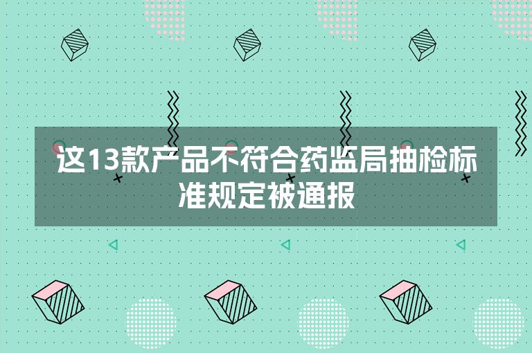 这13款产品不符合药监局抽检标准规定被通报