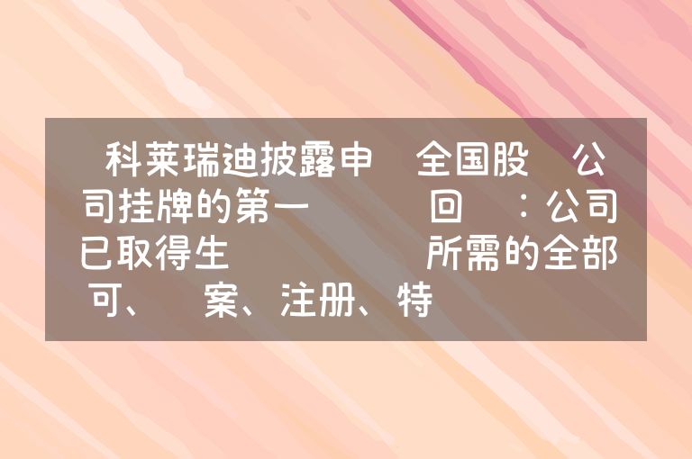  科莱瑞迪披露申请全国股转公司挂牌的第一轮问询回复：公司已取得生产经营业务所需的全部许可、备案、注册、特许经营权 