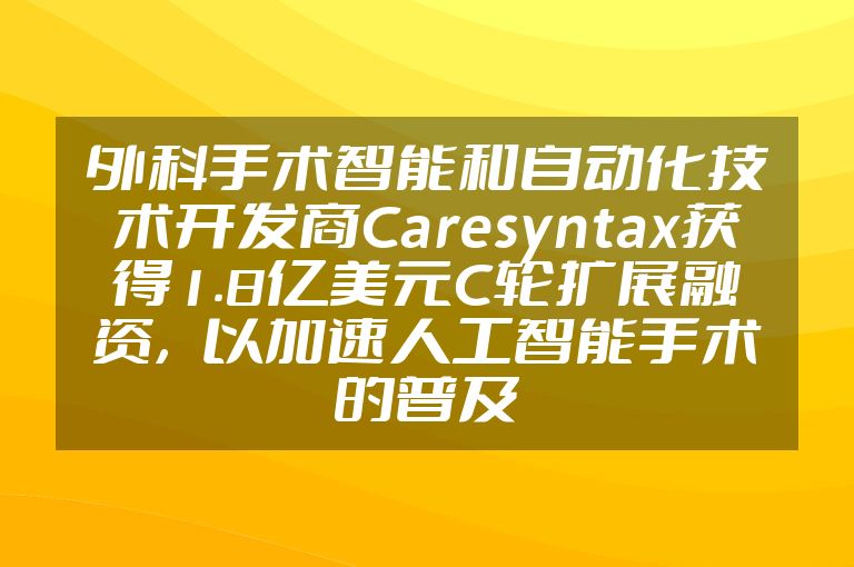 外科手术智能和自动化技术开发商Caresyntax获得1.8亿美元C轮扩展融资，以加速人工智能手术的普及