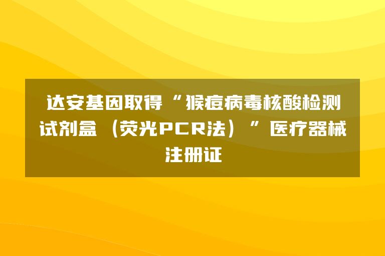 达安基因取得“猴痘病毒核酸检测试剂盒（荧光PCR法）”医疗器械注册证