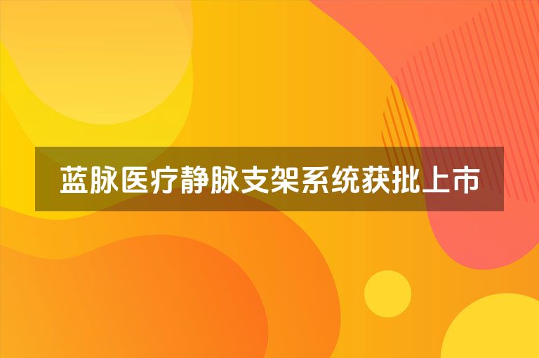 蓝脉医疗静脉支架系统获批上市