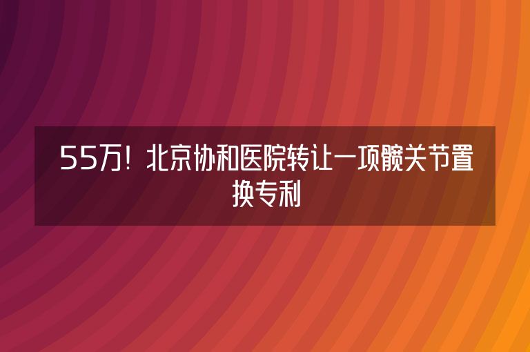 55万！北京协和医院转让一项髋关节置换专利