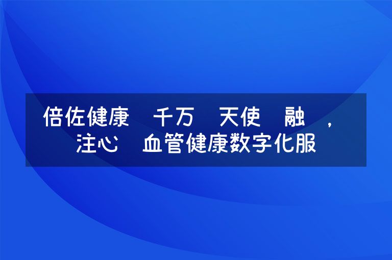 倍佐健康获千万级天使轮融资，专注心脑血管健康数字化服务