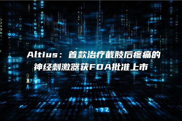 ​Altius：首款治疗截肢后疼痛的神经刺激器获FDA批准上市