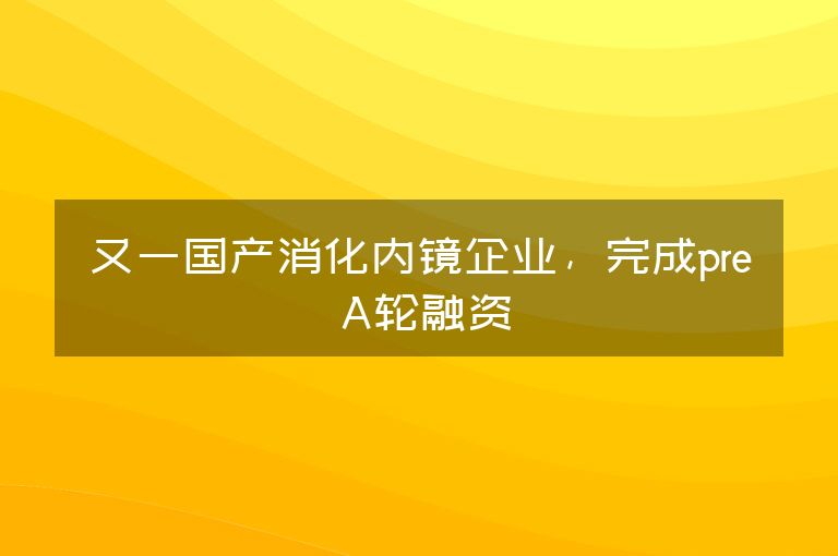 又一国产消化内镜企业，完成pre A轮融资