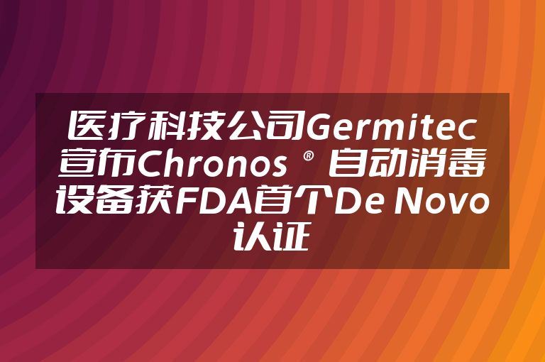 医疗科技公司Germitec宣布Chronos®自动消毒设备获FDA首个De Novo认证