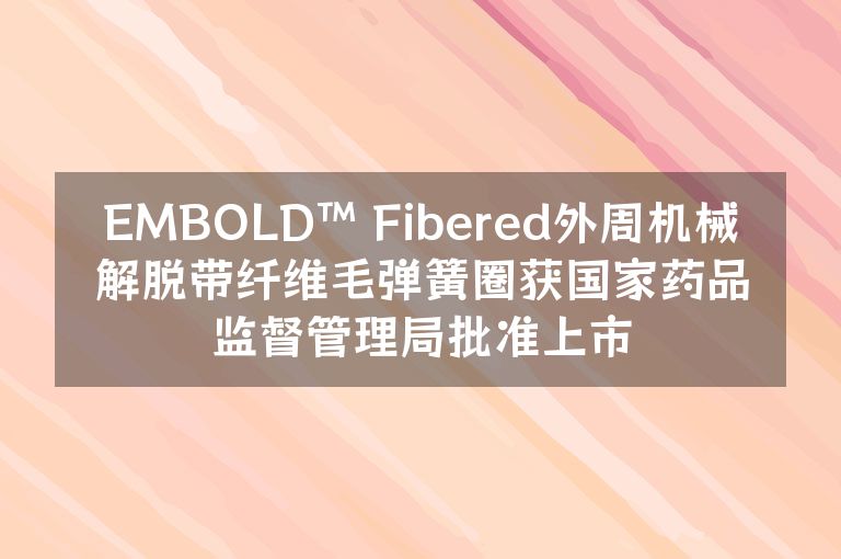 EMBOLD™ Fibered外周机械解脱带纤维毛弹簧圈获国家药品监督管理局批准上市