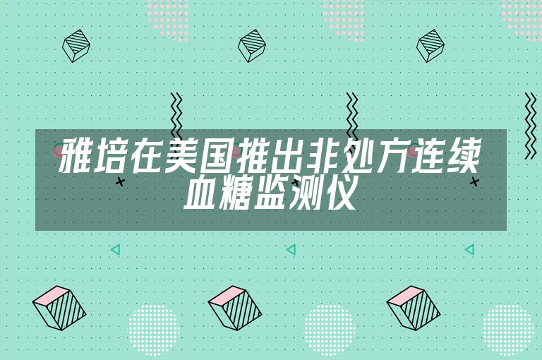 雅培在美国推出非处方连续血糖监测仪