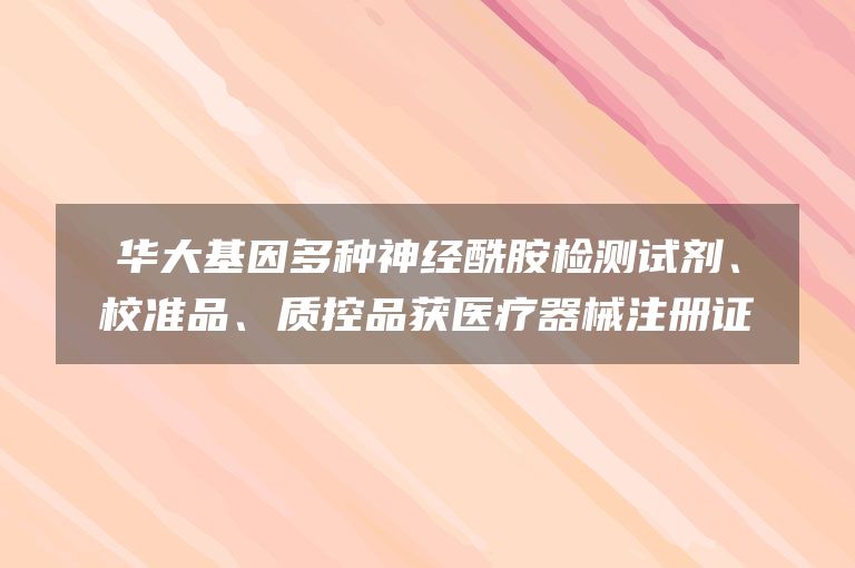 华大基因多种神经酰胺检测试剂、校准品、质控品获医疗器械注册证