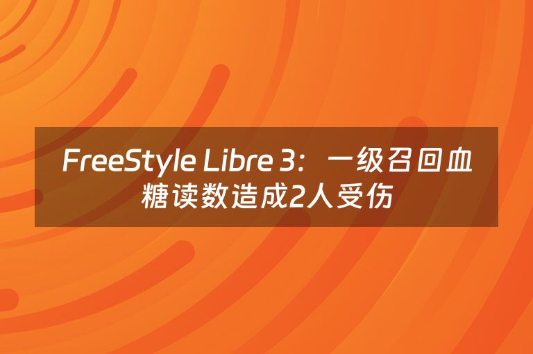 FreeStyle Libre 3：一级召回血糖读数造成2人受伤