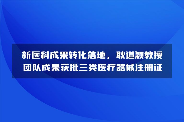 新医科成果转化落地，耿道颖教授团队成果获批三类医疗器械注册证