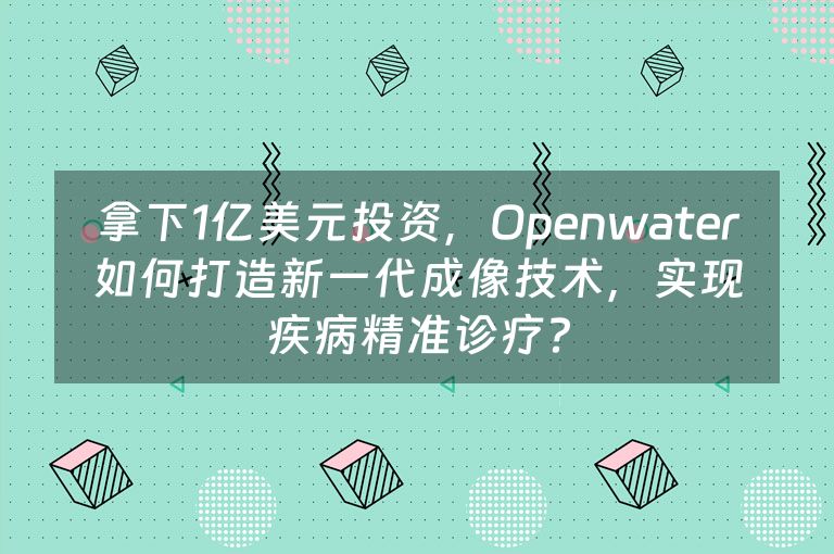 拿下1亿美元投资，Openwater如何打造新一代成像技术，实现疾病精准诊疗？