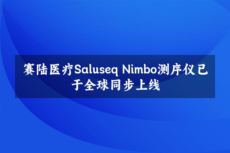 赛陆医疗Saluseq Nimbo测序仪已于全球同步上线