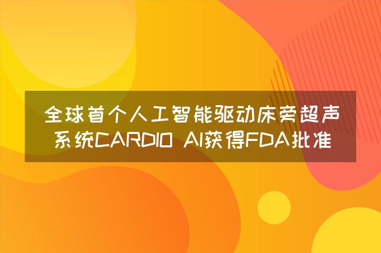 全球首个人工智能驱动床旁超声系统CARDIO AI获得FDA批准