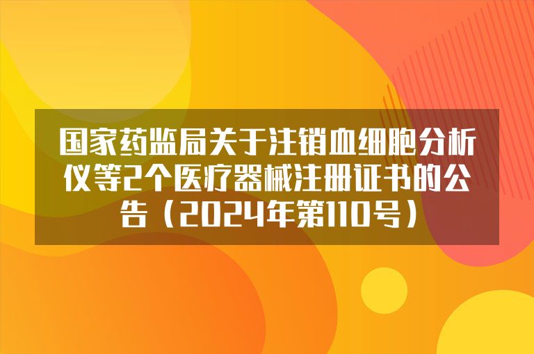 国家药监局关于注销血细胞分析仪等2个医疗器械注册证书的公告（2024年第110号）