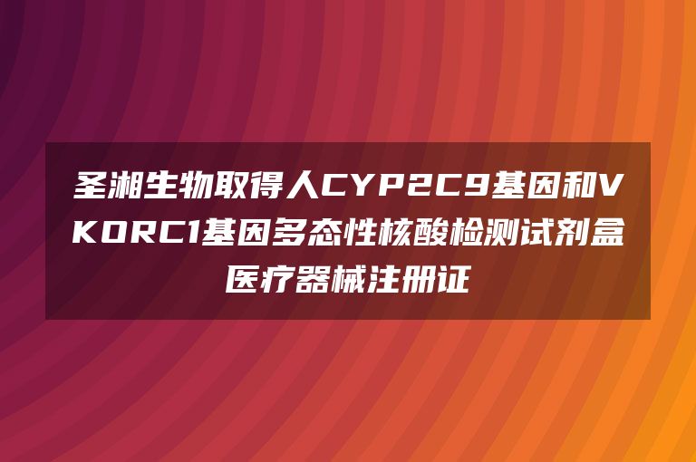 圣湘生物取得人CYP2C9基因和VKORC1基因多态性核酸检测试剂盒医疗器械注册证