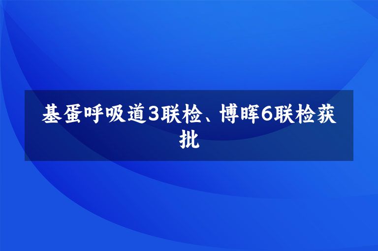 基蛋呼吸道3联检、博晖6联检获批