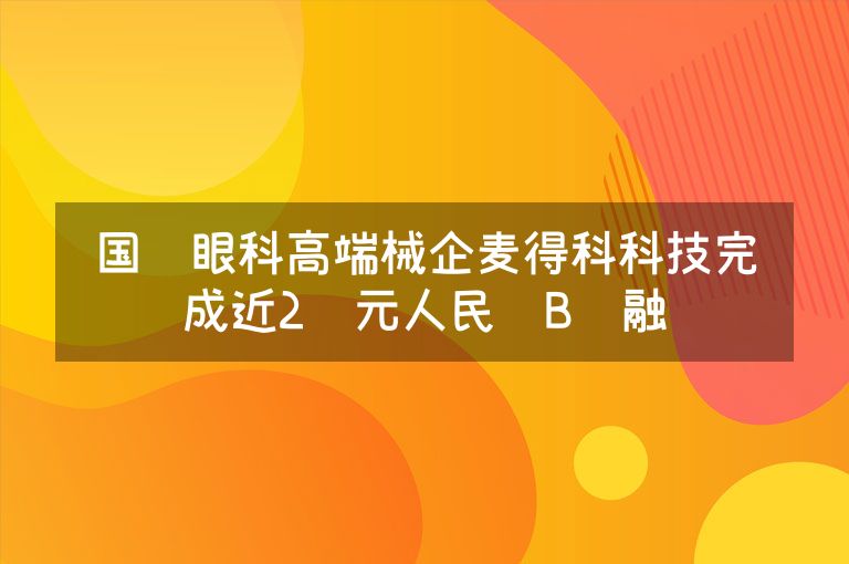 国产眼科高端械企麦得科科技完成近2亿元人民币B轮融资