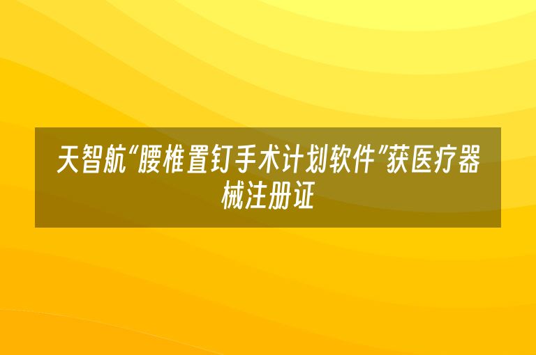 天智航“腰椎置钉手术计划软件”获医疗器械注册证