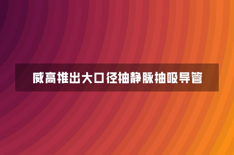 威高推出大口径抽静脉抽吸导管