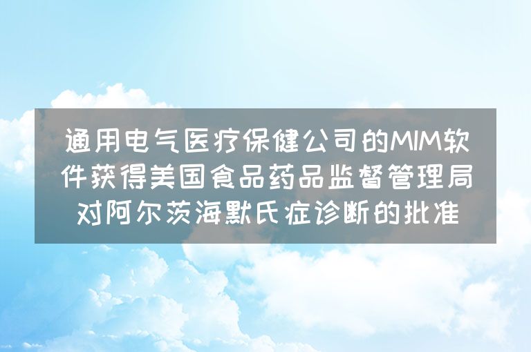 通用电气医疗保健公司的MIM软件获得美国食品药品监督管理局对阿尔茨海默氏症诊断的批准