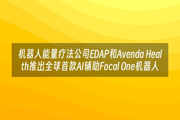 机器人能量疗法公司EDAP和Avenda Health推出全球首款AI辅助Focal One机器人