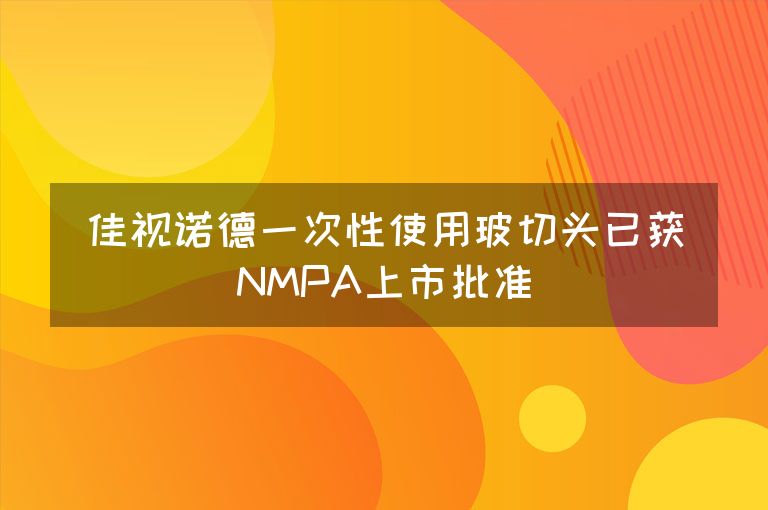 佳视诺德一次性使用玻切头已获NMPA上市批准