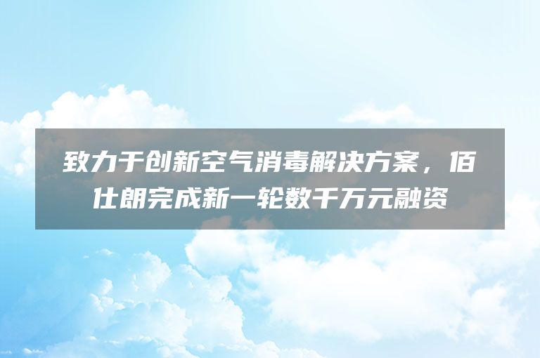 致力于创新空气消毒解决方案，佰仕朗完成新一轮数千万元融资