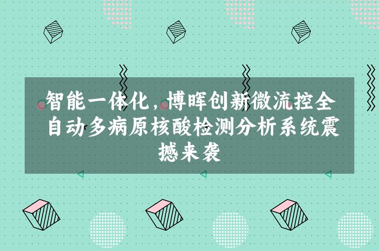 智能一体化，博晖创新微流控全自动多病原核酸检测分析系统震撼来袭