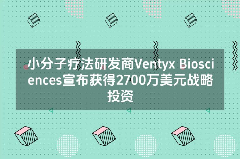 小分子疗法研发商Ventyx Biosciences宣布获得2700万美元战略投资