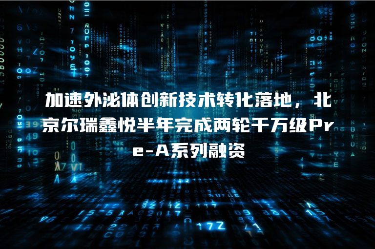 加速外泌体创新技术转化落地，北京尔瑞鑫悦半年完成两轮千万级Pre-A系列融资