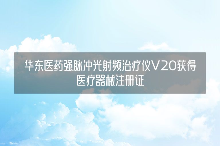 华东医药强脉冲光射频治疗仪V20获得医疗器械注册证