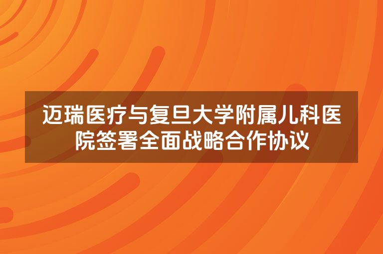 迈瑞医疗与复旦大学附属儿科医院签署全面战略合作协议