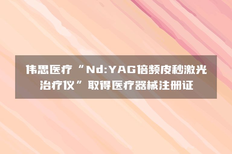 伟思医疗“Nd:YAG倍频皮秒激光治疗仪”取得医疗器械注册证