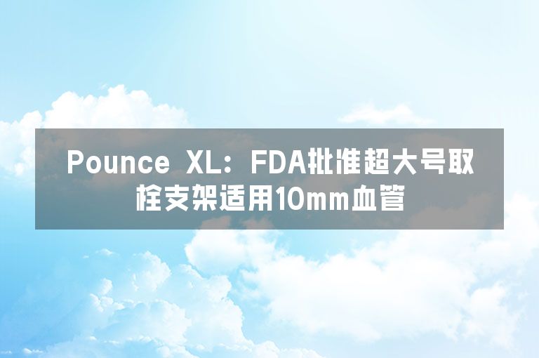 Pounce XL：FDA批准超大号取栓支架适用10mm血管