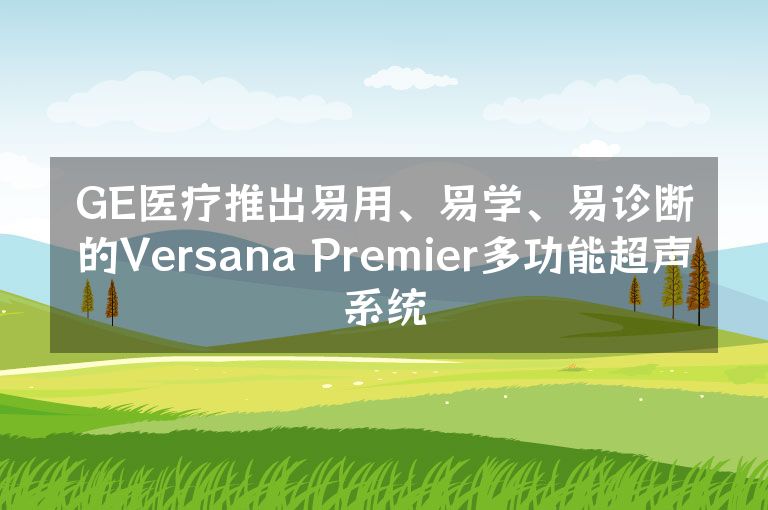 GE医疗推出易用、易学、易诊断的Versana Premier多功能超声系统