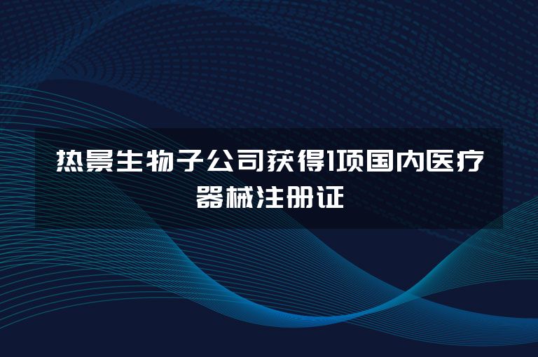 热景生物子公司获得1项国内医疗器械注册证